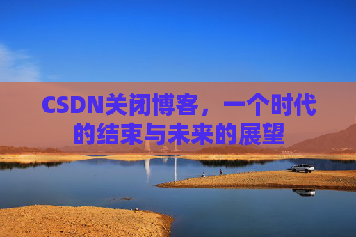 CSDN关闭博客，一个时代的结束与未来的展望